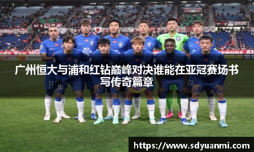 广州恒大与浦和红钻巅峰对决谁能在亚冠赛场书写传奇篇章
