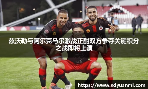 兹沃勒与阿尔克马尔激战正酣双方争夺关键积分之战即将上演