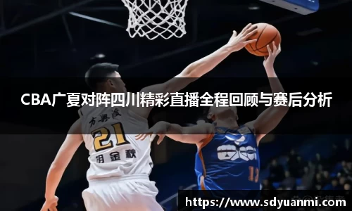 CBA广夏对阵四川精彩直播全程回顾与赛后分析